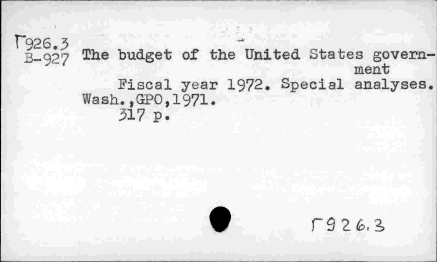 ﻿F926.3 b-927
The budget of the United States govern ment
Fiscal year 1972. Special analyses Wash.,GPO,1971.
517 p.